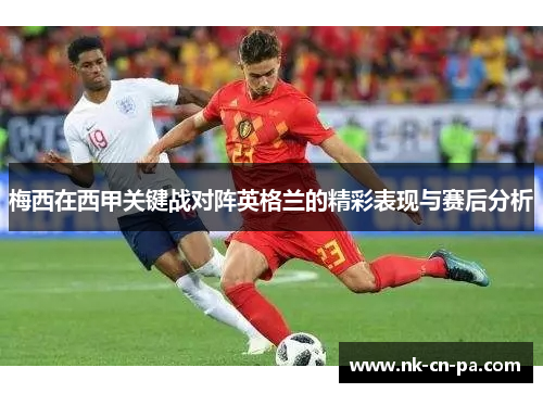 梅西在西甲关键战对阵英格兰的精彩表现与赛后分析