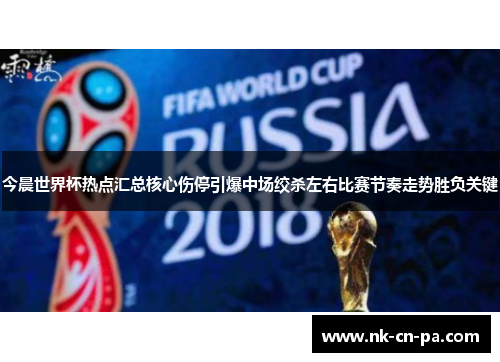 今晨世界杯热点汇总核心伤停引爆中场绞杀左右比赛节奏走势胜负关键