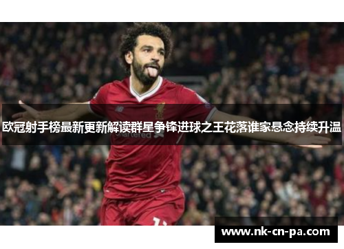 欧冠射手榜最新更新解读群星争锋进球之王花落谁家悬念持续升温