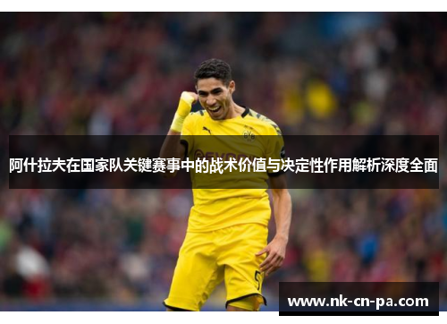 阿什拉夫在国家队关键赛事中的战术价值与决定性作用解析深度全面