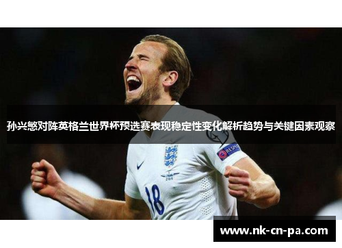 孙兴慜对阵英格兰世界杯预选赛表现稳定性变化解析趋势与关键因素观察