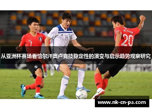 从亚洲杯赛场看恰尔汗奥卢竞技稳定性的演变与启示趋势观察研究