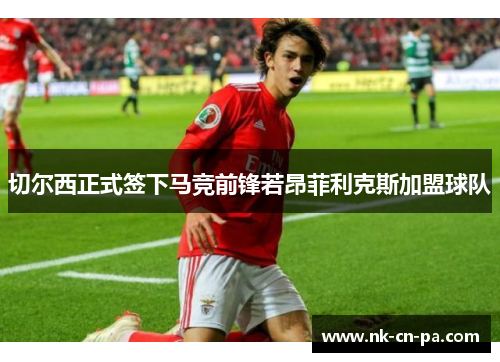 切尔西正式签下马竞前锋若昂菲利克斯加盟球队