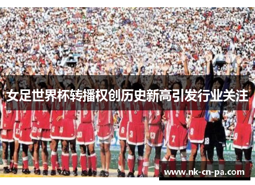 女足世界杯转播权创历史新高引发行业关注