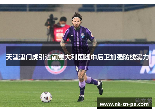 天津津门虎引进前意大利国脚中后卫加强防线实力