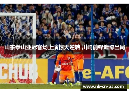 山东泰山亚冠客场上演惊天逆转 川崎前锋遗憾出局