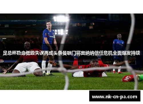 足总杯致命低级失误再成头条曼联门将奥纳纳信任危机全面爆发持续 足总杯致命低级失误再成头条曼联门将奥纳纳信任危机全面爆发持续