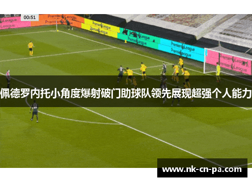 佩德罗内托小角度爆射破门助球队领先展现超强个人能力