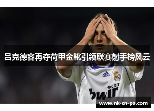 吕克德容再夺荷甲金靴引领联赛射手榜风云