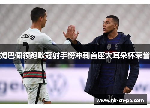 姆巴佩领跑欧冠射手榜冲刺首座大耳朵杯荣誉