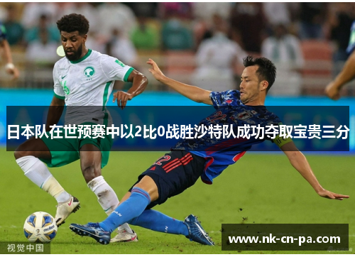 日本队在世预赛中以2比0战胜沙特队成功夺取宝贵三分 日本队在世预赛中以2比0战胜沙特队成功夺取宝贵三分