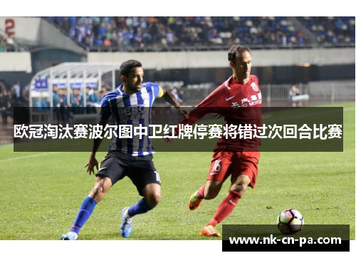 欧冠淘汰赛波尔图中卫红牌停赛将错过次回合比赛