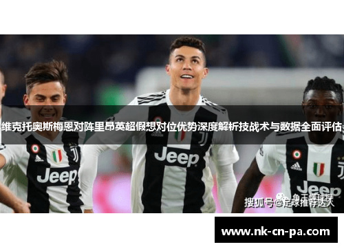 维克托奥斯梅恩对阵里昂英超假想对位优势深度解析技战术与数据全面评估