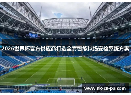 2026世界杯官方供应商打造全套智能球场安检系统方案