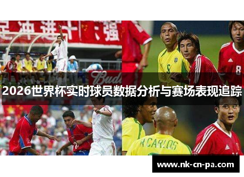 2026世界杯实时球员数据分析与赛场表现追踪