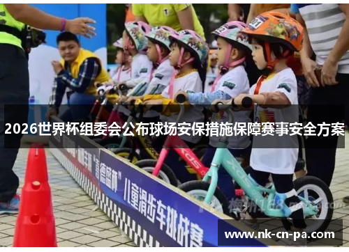 2026世界杯组委会公布球场安保措施保障赛事安全方案