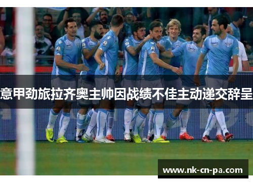 意甲劲旅拉齐奥主帅因战绩不佳主动递交辞呈