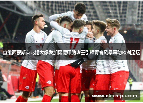 查维西蒙斯莱比锡大爆发加冕德甲助攻王引领青春风暴震动欧洲足坛