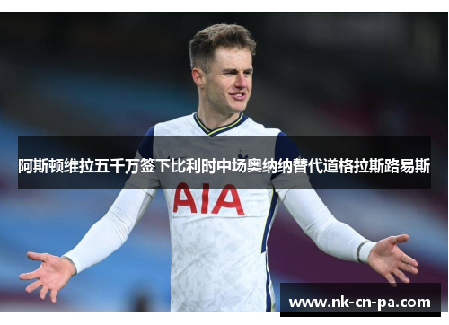阿斯顿维拉五千万签下比利时中场奥纳纳替代道格拉斯路易斯