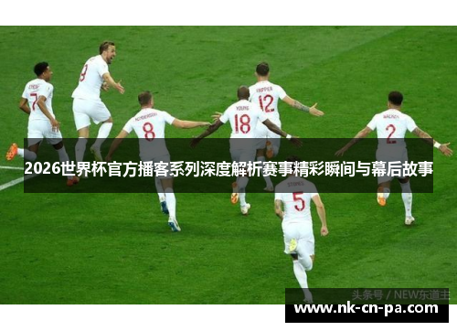 2026世界杯官方播客系列深度解析赛事精彩瞬间与幕后故事