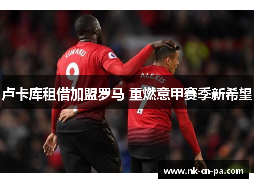 卢卡库租借加盟罗马 重燃意甲赛季新希望