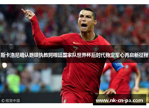 斯卡洛尼确认继续执教阿根廷国家队世界杯后时代稳定军心再启新征程