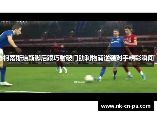 柯蒂斯琼斯脚后跟巧射破门助利物浦逆袭对手精彩瞬间