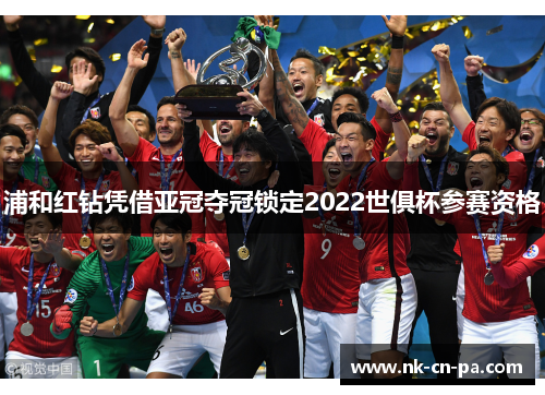 浦和红钻凭借亚冠夺冠锁定2022世俱杯参赛资格 浦和红钻凭借亚冠夺冠锁定2022世俱杯参赛资格