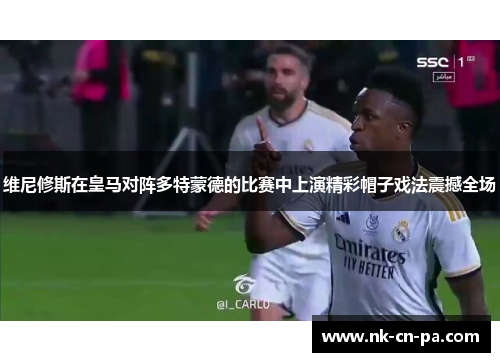维尼修斯在皇马对阵多特蒙德的比赛中上演精彩帽子戏法震撼全场