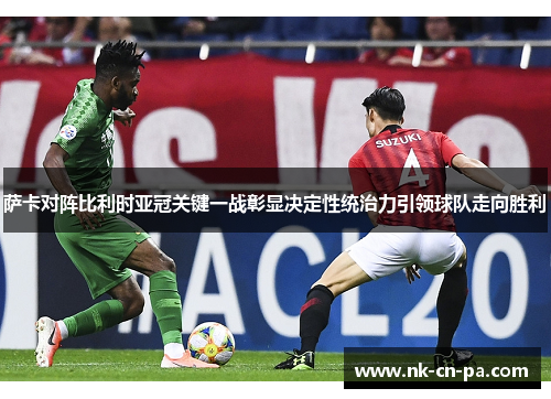 萨卡对阵比利时亚冠关键一战彰显决定性统治力引领球队走向胜利