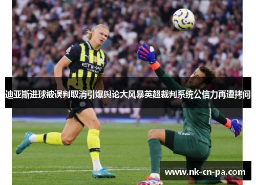 迪亚斯进球被误判取消引爆舆论大风暴英超裁判系统公信力再遭拷问 迪亚斯进球被误判取消引爆舆论大风暴英超裁判系统公信力再遭拷问