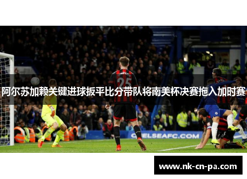 阿尔苏加赖关键进球扳平比分带队将南美杯决赛拖入加时赛