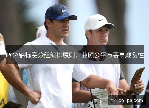 PGA锦标赛分组编排原则,兼顾公平与赛事观赏性 PGA锦标赛分组编排原则,兼顾公平与赛事观赏性