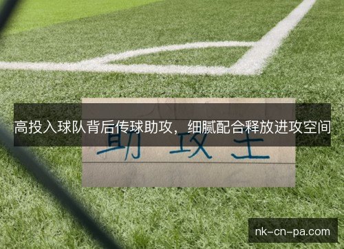 高投入球队背后传球助攻,细腻配合释放进攻空间 高投入球队背后传球助攻,细腻配合释放进攻空间